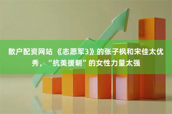 散户配资网站 《志愿军3》的张子枫和宋佳太优秀，“抗美援朝”的女性力量太强