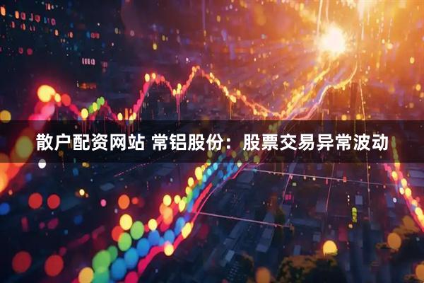 散户配资网站 常铝股份：股票交易异常波动