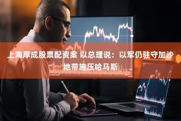 上海厚成股票配资案 以总理说：以军仍驻守加沙地带施压哈马斯