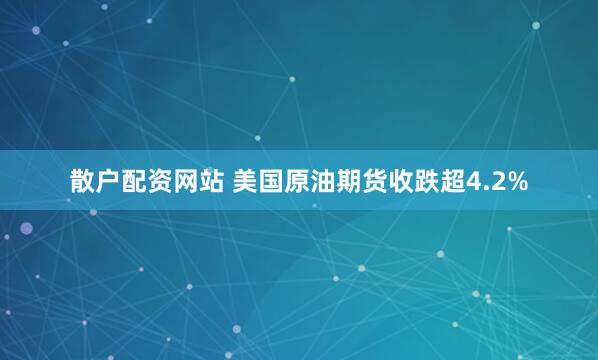 散户配资网站 美国原油期货收跌超4.2%