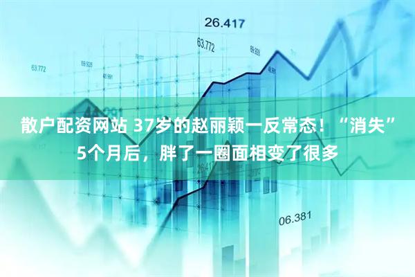 散户配资网站 37岁的赵丽颖一反常态！“消失”5个月后，胖了一圈面相变了很多