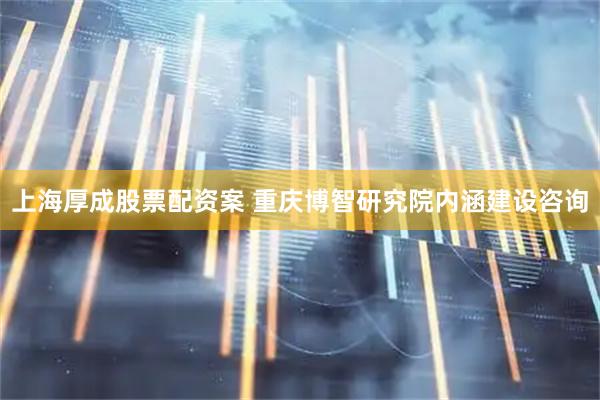 上海厚成股票配资案 重庆博智研究院内涵建设咨询