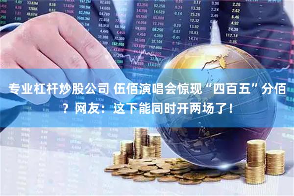 专业杠杆炒股公司 伍佰演唱会惊现“四百五”分佰？网友：这下能同时开两场了！