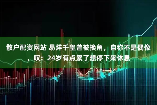 散户配资网站 易烊千玺曾被换角，自称不是偶像，叹：24岁有点累了想停下来休息