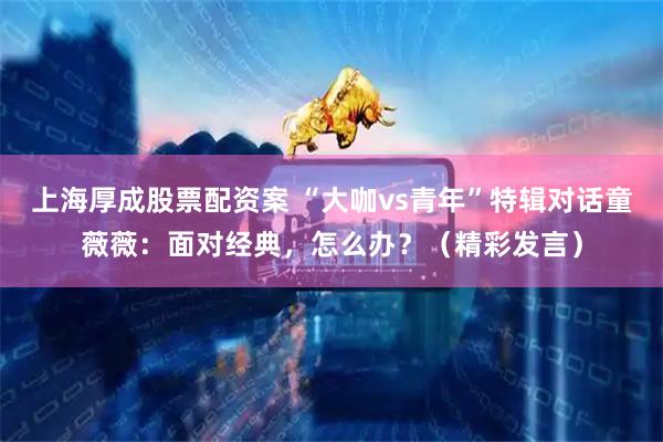 上海厚成股票配资案 “大咖vs青年”特辑对话童薇薇：面对经典，怎么办？（精彩发言）