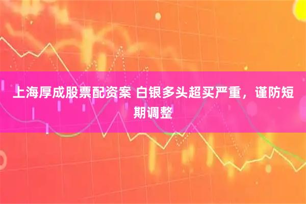 上海厚成股票配资案 白银多头超买严重，谨防短期调整