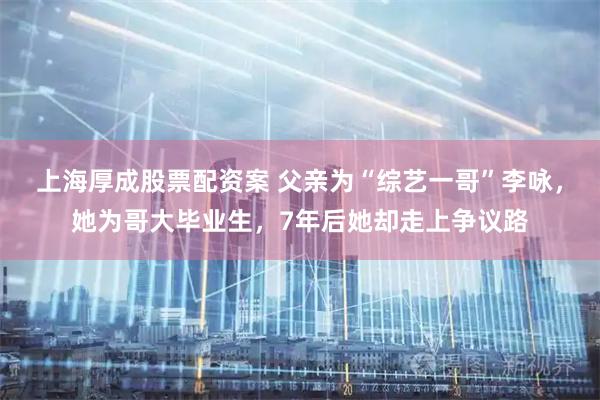 上海厚成股票配资案 父亲为“综艺一哥”李咏，她为哥大毕业生，7年后她却走上争议路