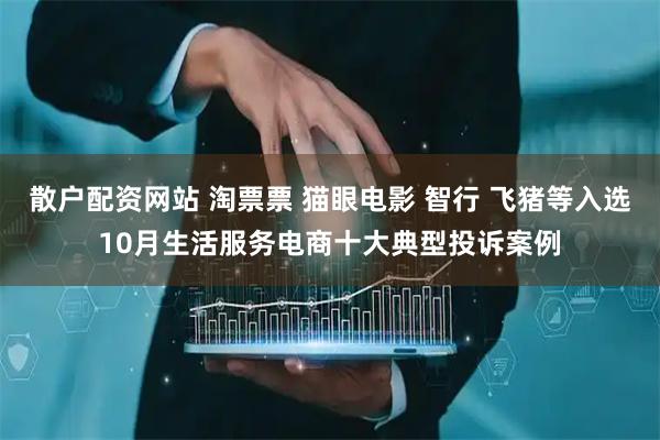 散户配资网站 淘票票 猫眼电影 智行 飞猪等入选10月生活服务电商十大典型投诉案例