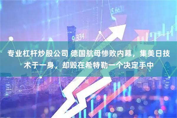 专业杠杆炒股公司 德国航母惨败内幕，集美日技术于一身，却毁在希特勒一个决定手中