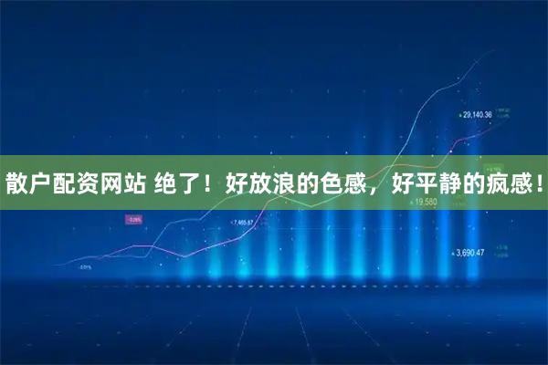 散户配资网站 绝了！好放浪的色感，好平静的疯感！