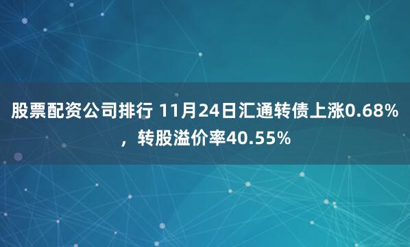 股票配资公司排行 11月24日汇通转债上涨0.68%，转股溢价率40.55%