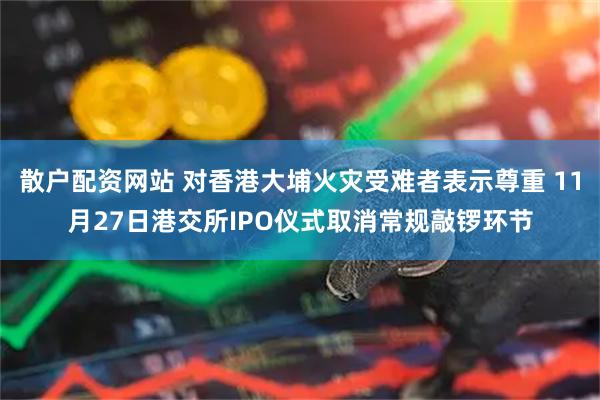 散户配资网站 对香港大埔火灾受难者表示尊重 11月27日港交所IPO仪式取消常规敲锣环节