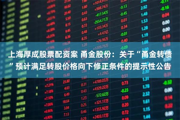 上海厚成股票配资案 甬金股份：关于“甬金转债”预计满足转股价格向下修正条件的提示性公告