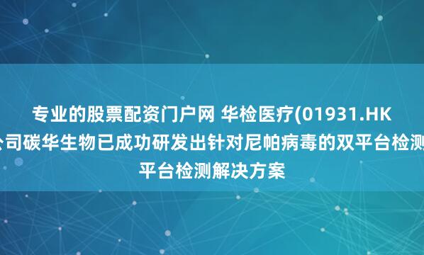 专业的股票配资门户网 华检医疗(01931.HK)旗下子公司碳华生物已成功研发出针对尼帕病毒的双平台检测解决方案