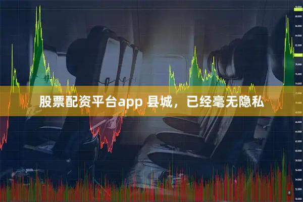 股票配资平台app 县城，已经毫无隐私