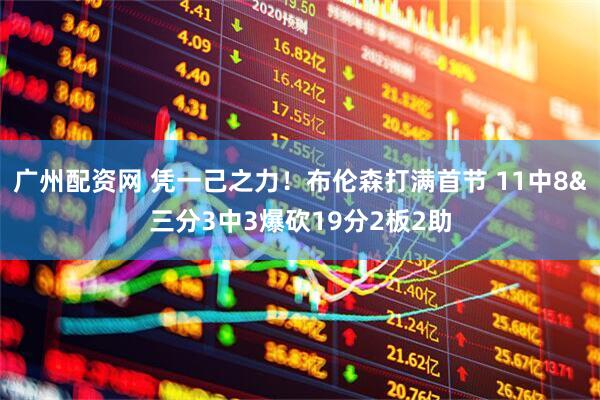 广州配资网 凭一己之力！布伦森打满首节 11中8&三分3中3爆砍19分2板2助