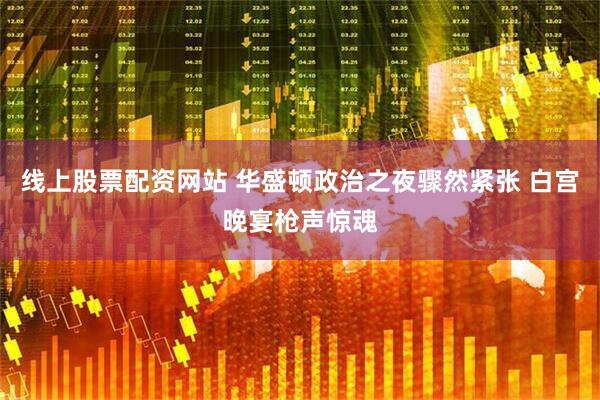 线上股票配资网站 华盛顿政治之夜骤然紧张 白宫晚宴枪声惊魂