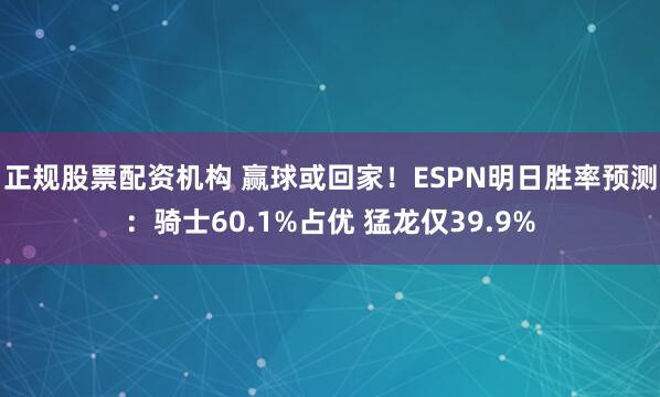 正规股票配资机构 赢球或回家！ESPN明日胜率预测：骑士60.1%占优 猛龙仅39.9%