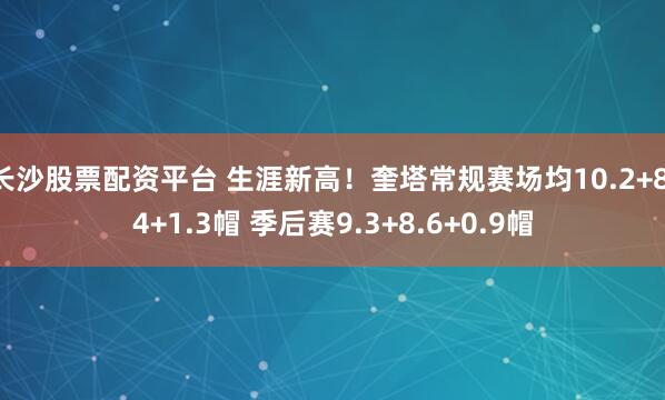 长沙股票配资平台 生涯新高！奎塔常规赛场均10.2+8.4+1.3帽 季后赛9.3+8.6+0.9帽