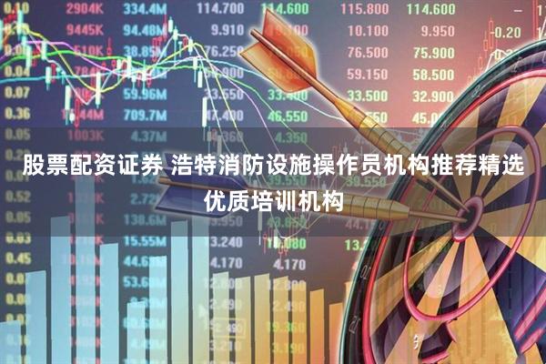 股票配资证券 浩特消防设施操作员机构推荐精选优质培训机构