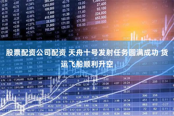股票配资公司配资 天舟十号发射任务圆满成功 货运飞船顺利升空