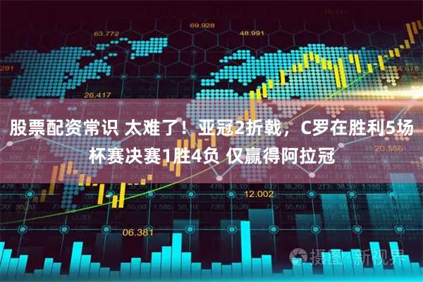 股票配资常识 太难了！亚冠2折戟，C罗在胜利5场杯赛决赛1胜4负 仅赢得阿拉冠