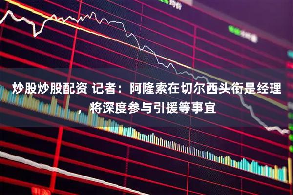 炒股炒股配资 记者：阿隆索在切尔西头衔是经理，将深度参与引援等事宜