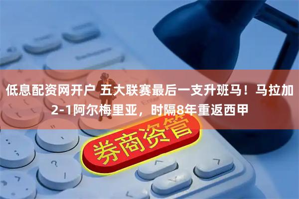 低息配资网开户 五大联赛最后一支升班马！马拉加2-1阿尔梅里亚，时隔8年重返西甲