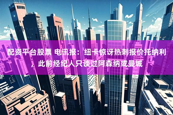 配资平台股票 电讯报：纽卡惊讶热刺报价托纳利，此前经纪人只谈过阿森纳或曼城