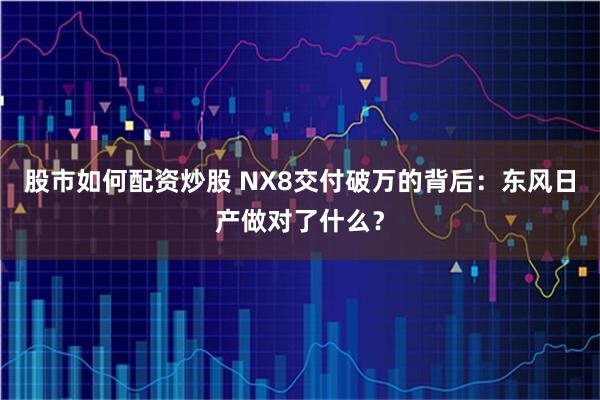 股市如何配资炒股 NX8交付破万的背后：东风日产做对了什么？