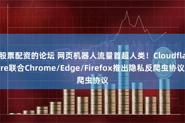 股票配资的论坛 网页机器人流量首超人类！Cloudflare联合Chrome/Edge/Firefox推出隐私反爬虫协议