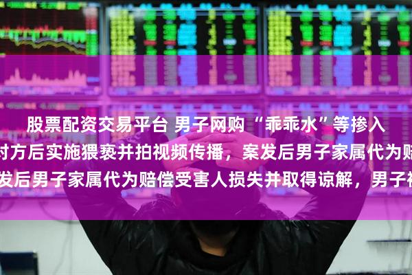 股票配资交易平台 男子网购 “乖乖水”等掺入多名女性饮品中，迷昏对方后实施猥亵并拍视频传播，案发后男子家属代为赔偿受害人损失并取得谅解，男子被判5年