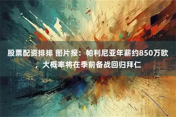 股票配资排排 图片报：帕利尼亚年薪约850万欧，大概率将在季前备战回归拜仁