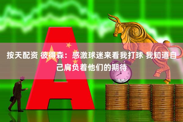 按天配资 彼得森：感激球迷来看我打球 我知道自己肩负着他们的期待