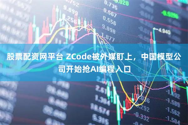 股票配资网平台 ZCode被外媒盯上，中国模型公司开始抢AI编程入口