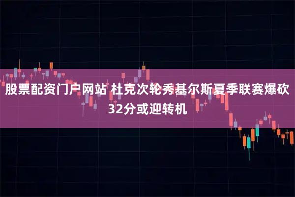 股票配资门户网站 杜克次轮秀基尔斯夏季联赛爆砍32分或迎转机