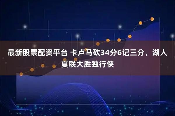 最新股票配资平台 卡卢马砍34分6记三分，湖人夏联大胜独行侠