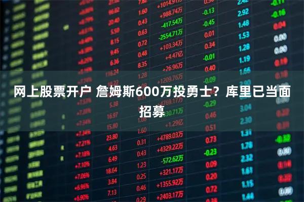 网上股票开户 詹姆斯600万投勇士？库里已当面招募