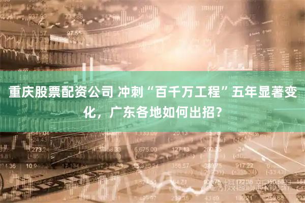 重庆股票配资公司 冲刺“百千万工程”五年显著变化，广东各地如何出招？