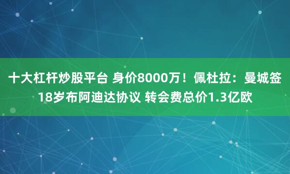 十大杠杆炒股平台 身价8000万！佩杜拉：曼城签18岁布阿迪达协议 转会费总价1.3亿欧